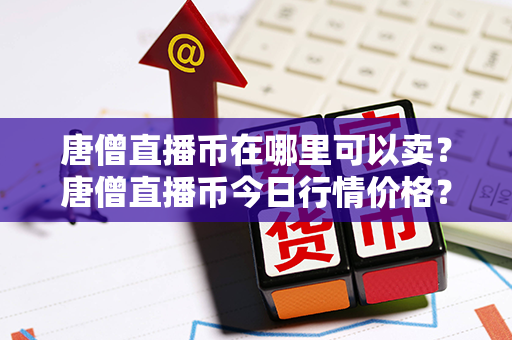 唐僧直播币在哪里可以卖？唐僧直播币今日行情价格？第1张-瑞泰网