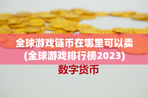 全球游戏链币在哪里可以卖(全球游戏排行榜2023)