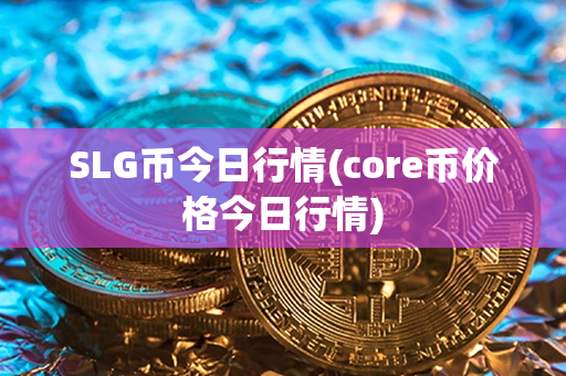 SLG币今日行情(core币价格今日行情)第1张-瑞泰网