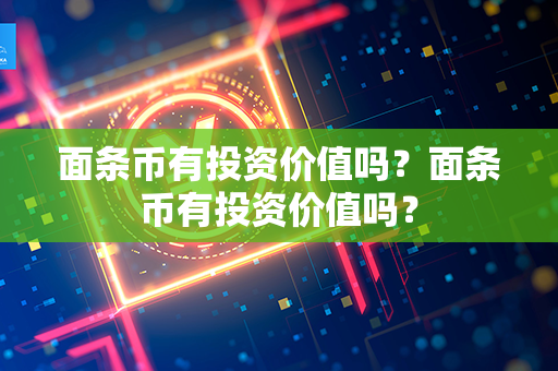 面条币有投资价值吗？面条币有投资价值吗？第1张-瑞泰网