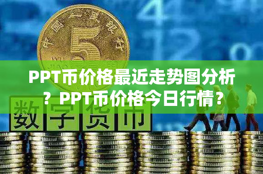 PPT币价格最近走势图分析？PPT币价格今日行情？第1张-瑞泰网