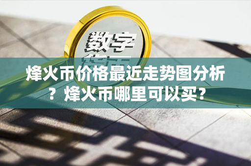 烽火币价格最近走势图分析？烽火币哪里可以买？