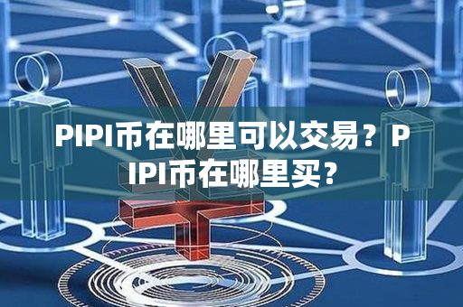 PIPI币在哪里可以交易？PIPI币在哪里买？第1张-瑞泰网