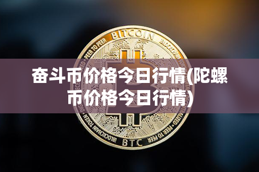 奋斗币价格今日行情(陀螺币价格今日行情)第1张-瑞泰网