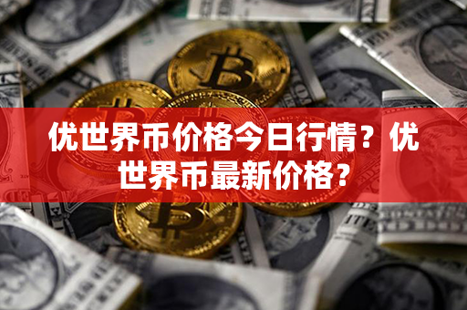 优世界币价格今日行情？优世界币最新价格？第1张-瑞泰网