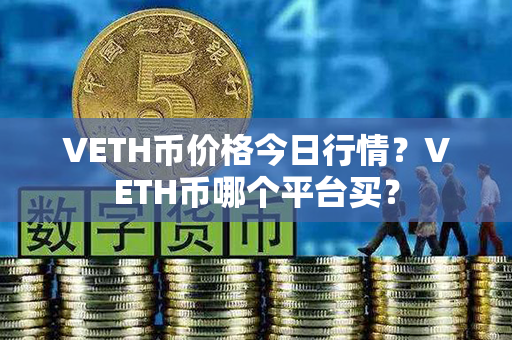 VETH币价格今日行情？VETH币哪个平台买？