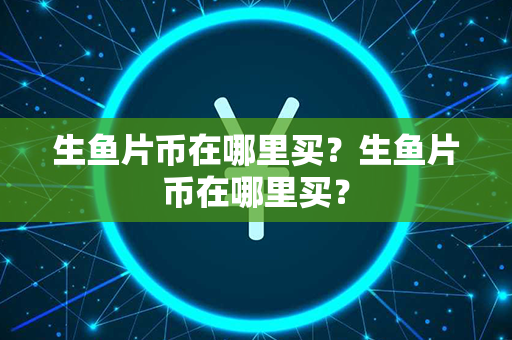 生鱼片币在哪里买？生鱼片币在哪里买？