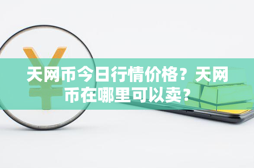 天网币今日行情价格？天网币在哪里可以卖？第1张-瑞泰网