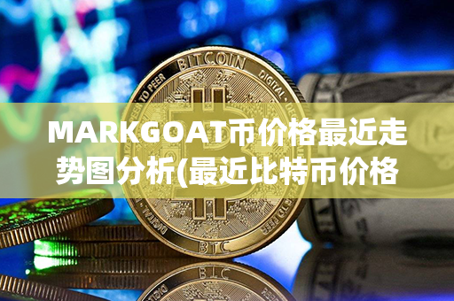 MARKGOAT币价格最近走势图分析(最近比特币价格走势图)第1张-瑞泰网