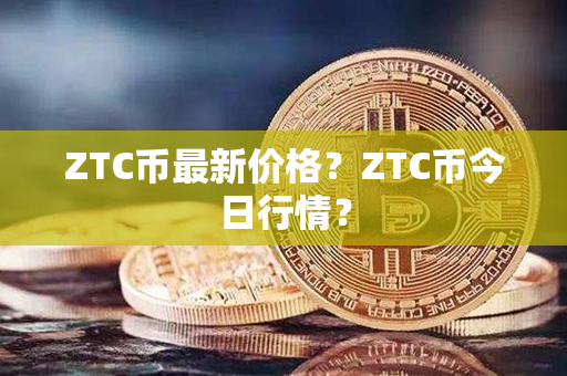 ZTC币最新价格？ZTC币今日行情？