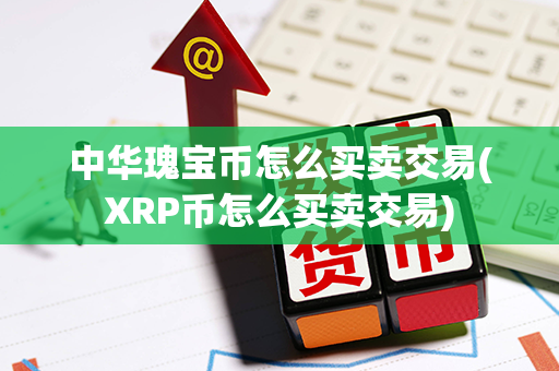 中华瑰宝币怎么买卖交易(XRP币怎么买卖交易)