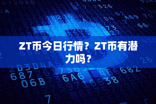 ZT币今日行情？ZT币有潜力吗？