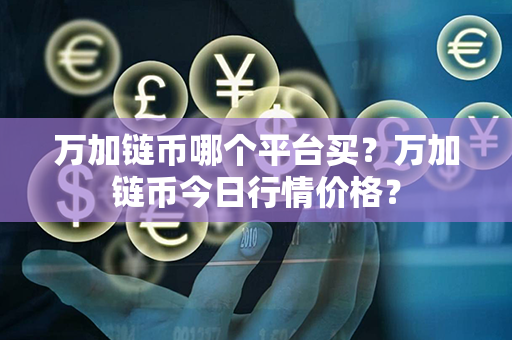 万加链币哪个平台买？万加链币今日行情价格？第1张-瑞泰网