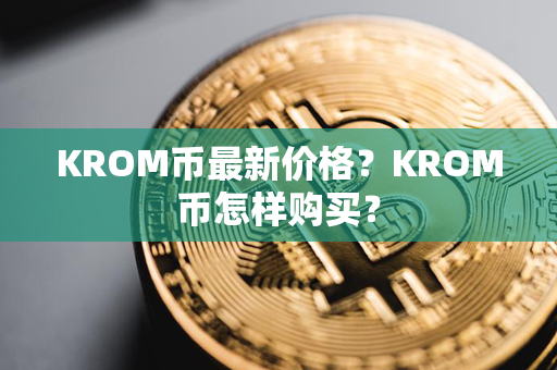 KROM币最新价格？KROM币怎样购买？第1张-瑞泰网