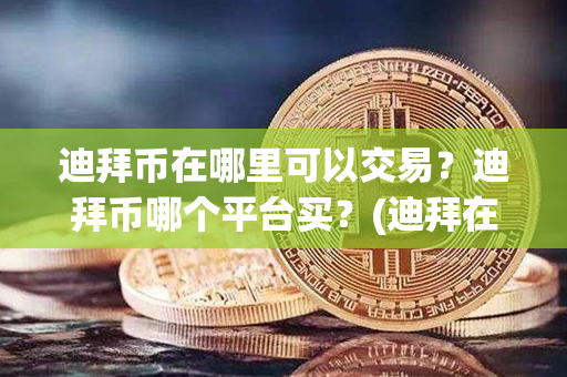 迪拜币在哪里可以交易？迪拜币哪个平台买？(迪拜在哪个位置地图)