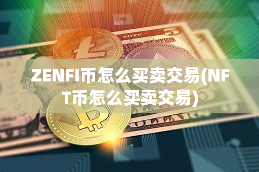 ZENFI币怎么买卖交易(NFT币怎么买卖交易)第1张-瑞泰网