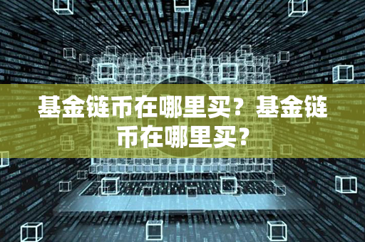 基金链币在哪里买？基金链币在哪里买？