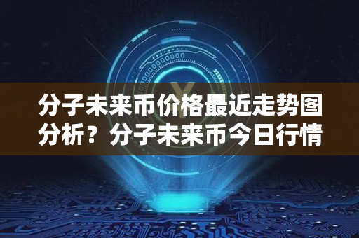 分子未来币价格最近走势图分析？分子未来币今日行情价格？