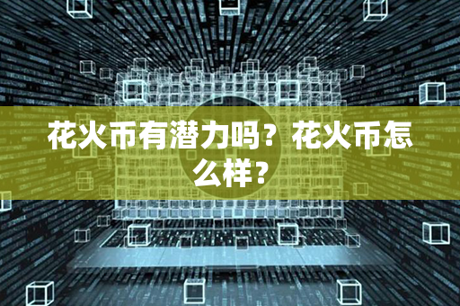 花火币有潜力吗？花火币怎么样？第1张-瑞泰网