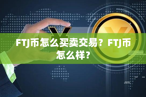 FTJ币怎么买卖交易？FTJ币怎么样？第1张-瑞泰网