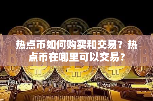 热点币如何购买和交易？热点币在哪里可以交易？