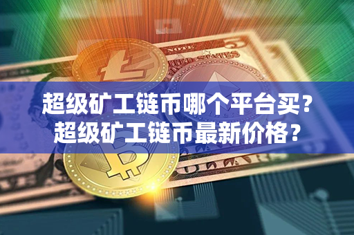 超级矿工链币哪个平台买？超级矿工链币最新价格？