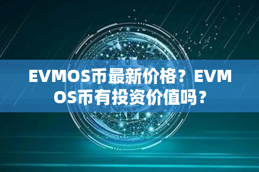 EVMOS币最新价格？EVMOS币有投资价值吗？第1张-瑞泰网