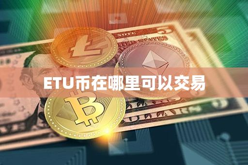 ETU币在哪里可以交易第1张-瑞泰网