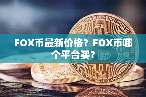 FOX币最新价格？FOX币哪个平台买？第1张-瑞泰网