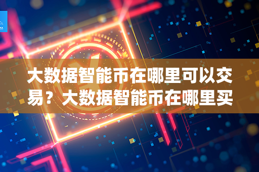 大数据智能币在哪里可以交易？大数据智能币在哪里买？(大数据智能处理技术主要包括哪些)