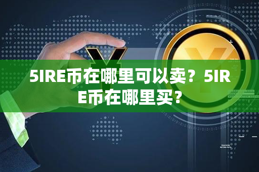 5IRE币在哪里可以卖？5IRE币在哪里买？第1张-瑞泰网