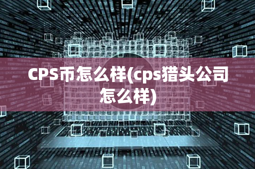 CPS币怎么样(cps猎头公司怎么样)第1张-瑞泰网