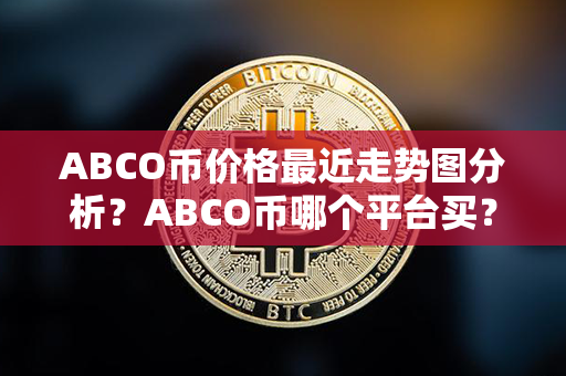 ABCO币价格最近走势图分析？ABCO币哪个平台买？第1张-瑞泰网