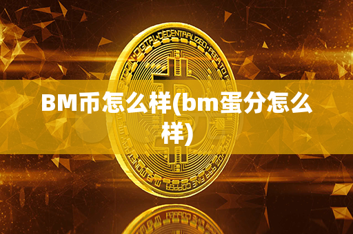 BM币怎么样(bm蛋分怎么样)第1张-瑞泰网