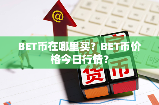 BET币在哪里买？BET币价格今日行情？第1张-瑞泰网