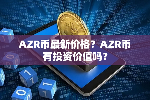 AZR币最新价格？AZR币有投资价值吗？第1张-瑞泰网