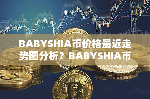 BABYSHIA币价格最近走势图分析？BABYSHIA币是什么币？第1张-瑞泰网