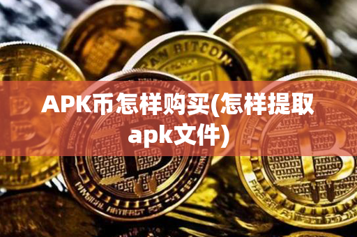 APK币怎样购买(怎样提取apk文件)第1张-瑞泰网