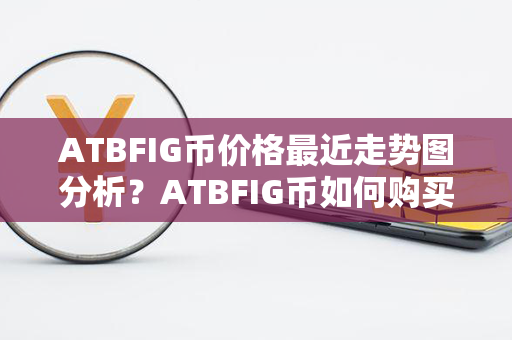 ATBFIG币价格最近走势图分析？ATBFIG币如何购买和交易？第1张-瑞泰网