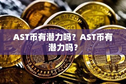 AST币有潜力吗？AST币有潜力吗？第1张-瑞泰网