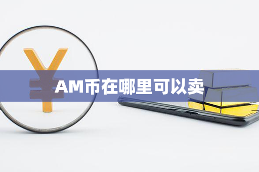 AM币在哪里可以卖第1张-瑞泰网