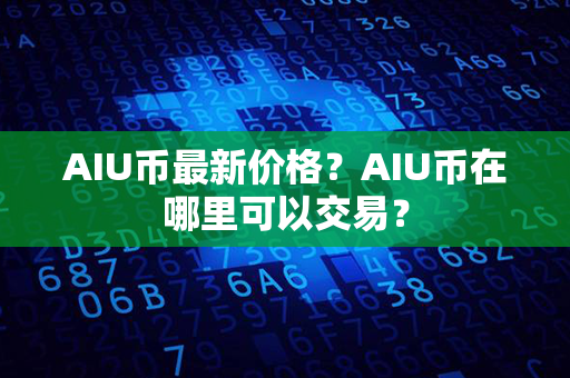 AIU币最新价格？AIU币在哪里可以交易？第1张-瑞泰网