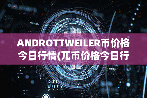 ANDROTTWEILER币价格今日行情(兀币价格今日行情人民币)第1张-瑞泰网