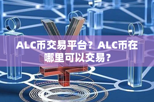 ALC币交易平台？ALC币在哪里可以交易？第1张-瑞泰网