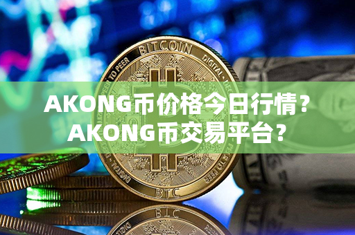 AKONG币价格今日行情？AKONG币交易平台？第1张-瑞泰网