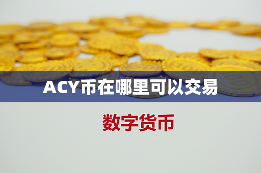 ACY币在哪里可以交易第1张-瑞泰网