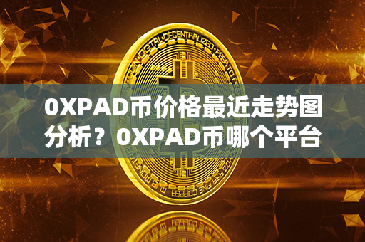 0XPAD币价格最近走势图分析？0XPAD币哪个平台买？第1张-瑞泰网