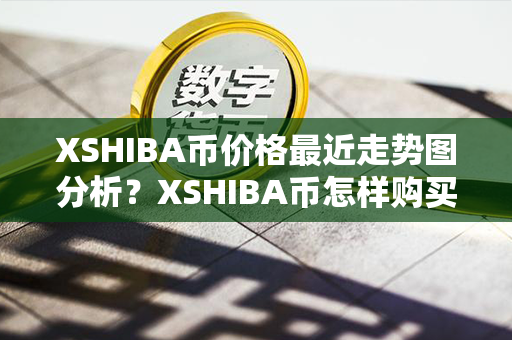 XSHIBA币价格最近走势图分析？XSHIBA币怎样购买？第1张-瑞泰网