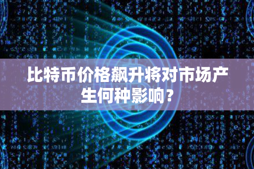 比特币价格飙升将对市场产生何种影响？第1张-瑞泰网