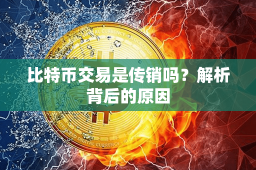 比特币交易是传销吗？解析背后的原因